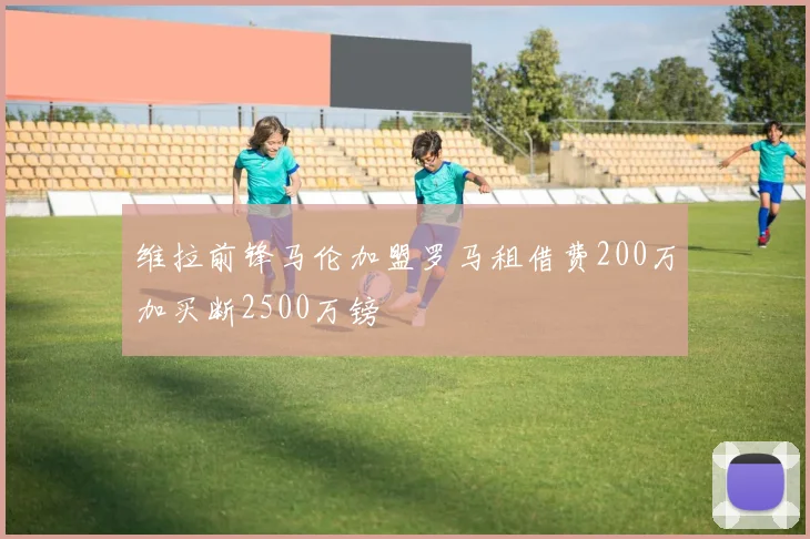 维拉前锋马伦加盟罗马租借费200万加买断2500万镑