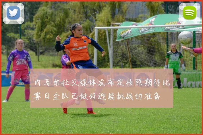 内马尔社交媒体发布定妆照期待比赛日全队已做好迎接挑战的准备
