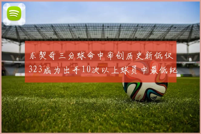 东契奇三分球命中率创历史新低仅323成为出手10次以上球员中最低纪录