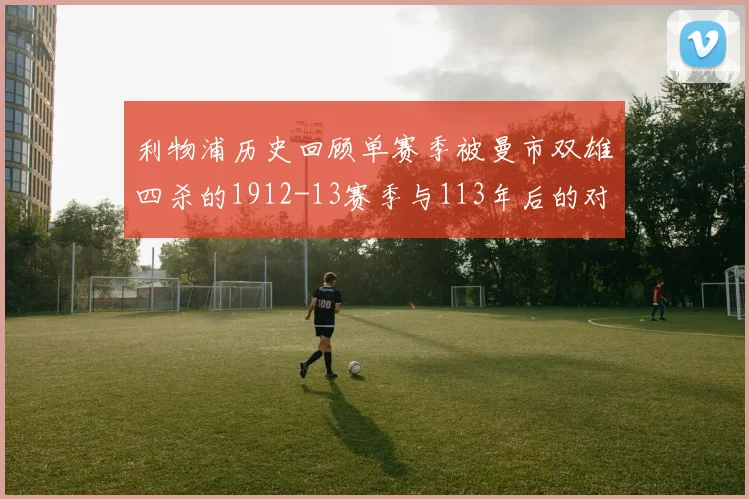 利物浦历史回顾单赛季被曼市双雄四杀的1912-13赛季与113年后的对比