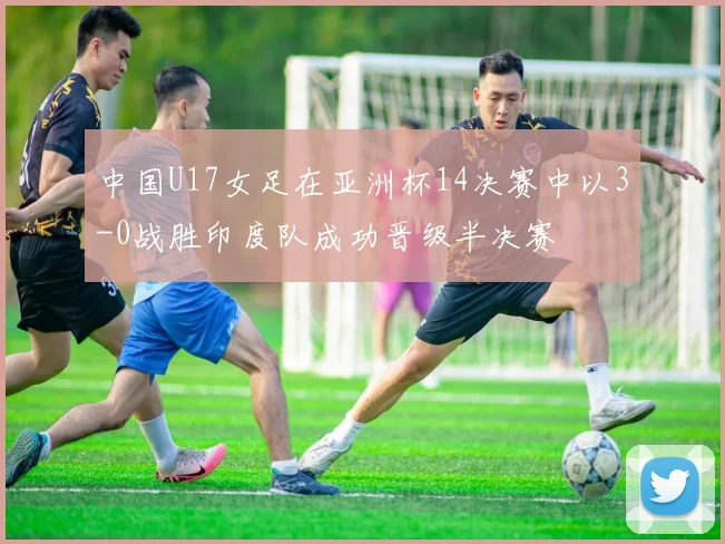 中国U17女足在亚洲杯14决赛中以3-0战胜印度队成功晋级半决赛