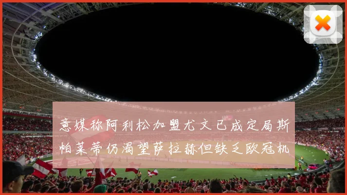 意媒称阿利松加盟尤文已成定局斯帕莱蒂仍渴望萨拉赫但缺乏欧冠机会