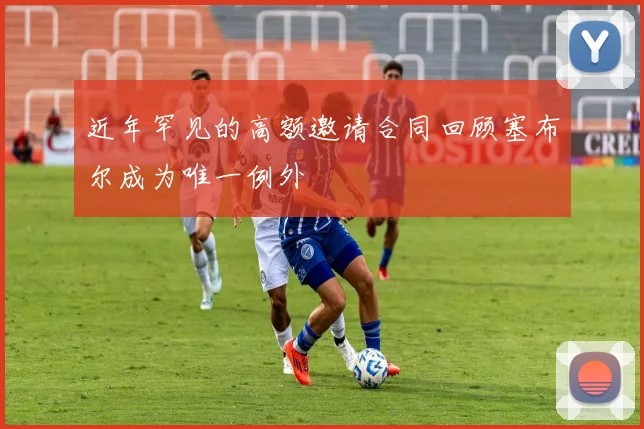 近年罕见的高额邀请合同回顾塞布尔成为唯一例外