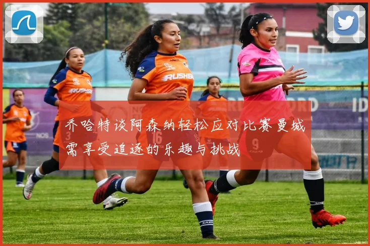 乔哈特谈阿森纳轻松应对比赛曼城需享受追逐的乐趣与挑战
