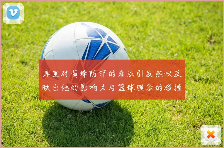 库里对黄蜂防守的看法引发热议反映出他的影响力与篮球理念的碰撞