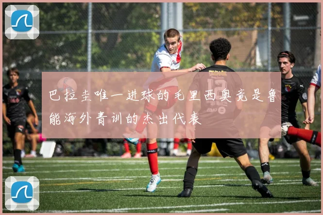 巴拉圭唯一进球的毛里西奥竟是鲁能海外青训的杰出代表