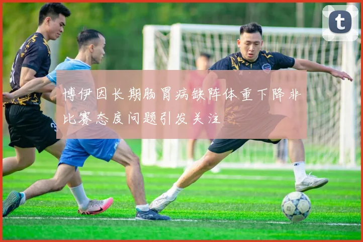 博伊因长期肠胃病缺阵体重下降非比赛态度问题引发关注