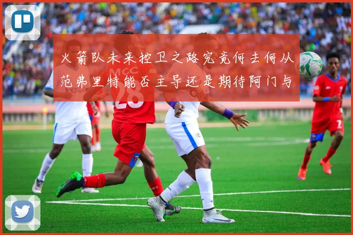 火箭队未来控卫之路究竟何去何从范弗里特能否主导还是期待阿门与谢泼德崛起
