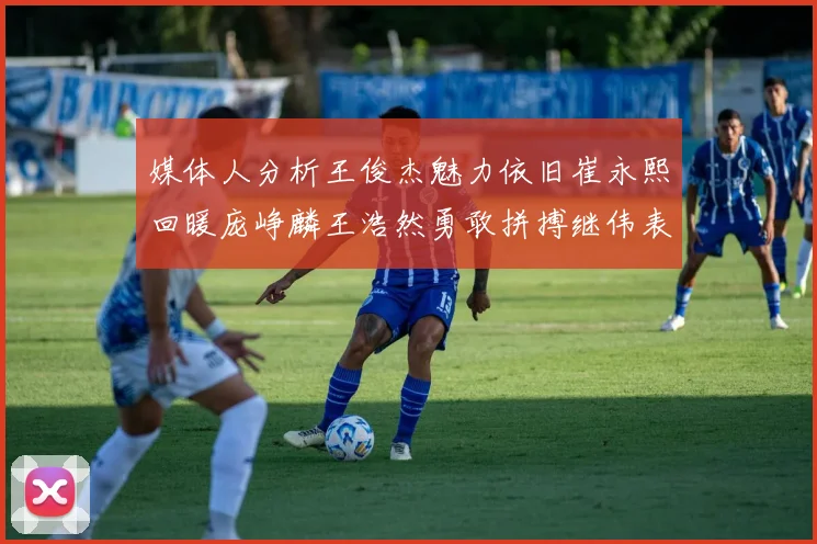 媒体人分析王俊杰魅力依旧崔永熙回暖庞峥麟王浩然勇敢拼搏继伟表现稳定