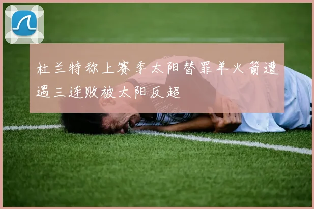 杜兰特称上赛季太阳替罪羊火箭遭遇三连败被太阳反超