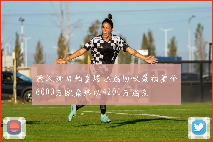 西汉姆与帕奎塔达成协议最初要价6000万欧最终以4200万成交