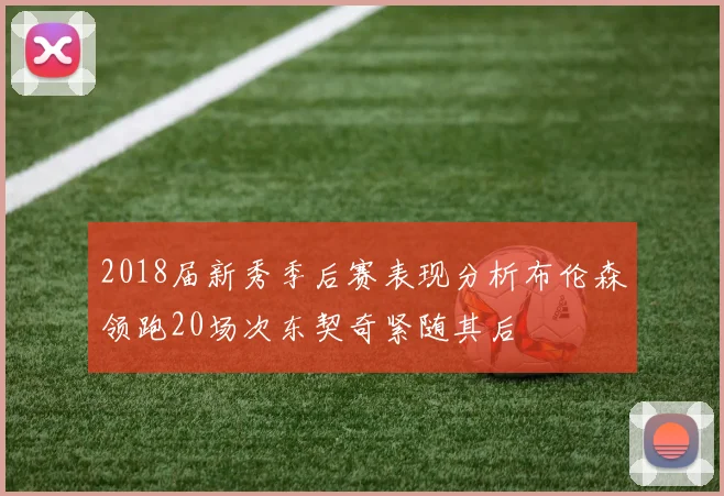 2018届新秀季后赛表现分析布伦森领跑20场次东契奇紧随其后