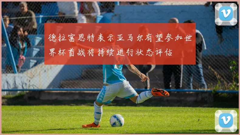德拉富恩特表示亚马尔有望参加世界杯首战将持续进行状态评估