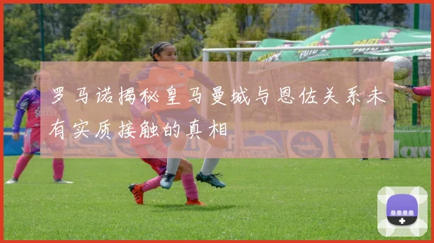 罗马诺揭秘皇马曼城与恩佐关系未有实质接触的真相