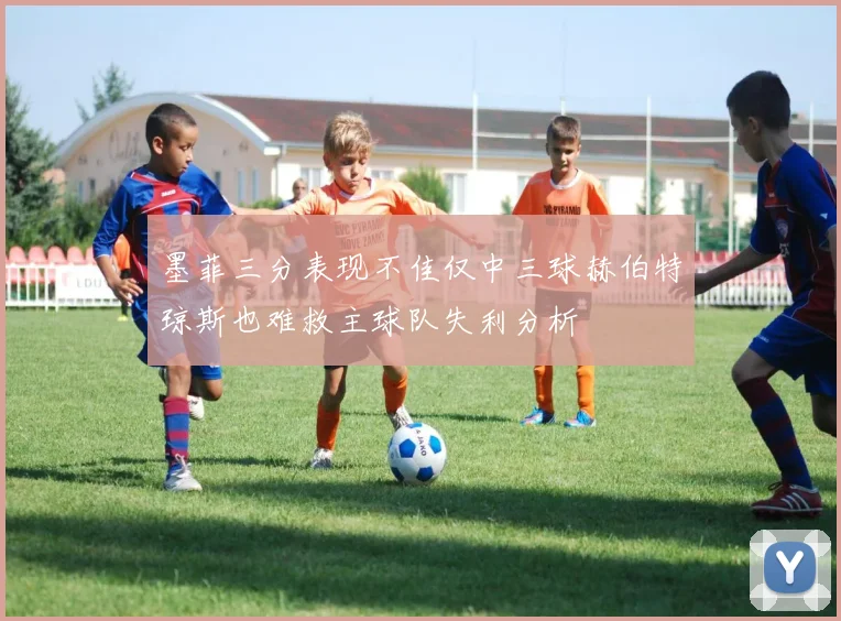 墨菲三分表现不佳仅中三球赫伯特琼斯也难救主球队失利分析